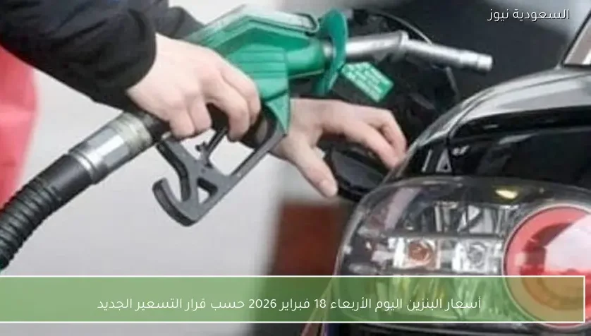 أسعار البنزين اليوم الأربعاء 18 فبراير 2026 حسب قرار التسعير الجديد