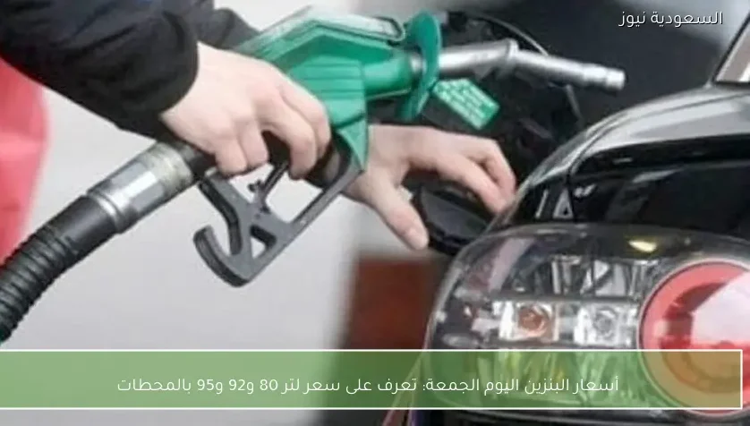 أسعار البنزين اليوم الجمعة: تعرف على سعر لتر 80 و92 و95 بالمحطات