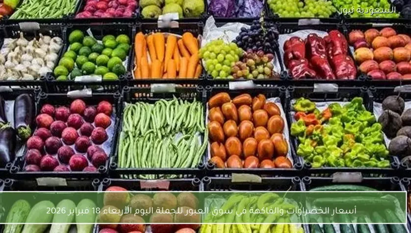 أسعار الخضراوات والفاكهة في سوق العبور للجملة اليوم الأربعاء 18 فبراير 2026