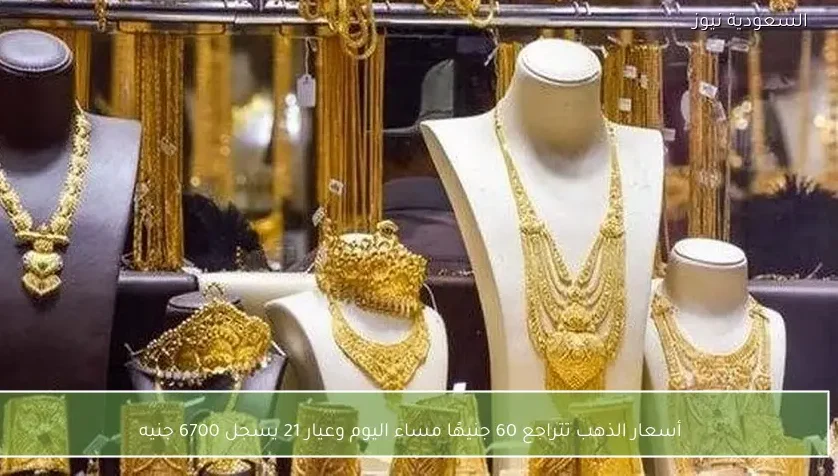أسعار الذهب تتراجع 60 جنيهًا مساء اليوم وعيار 21 يسجل 6700 جنيه