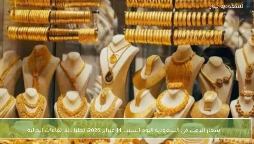 أسعار الذهب في السعودية اليوم السبت 14 فبراير 2026: تحليل للارتفاعات الحالية
