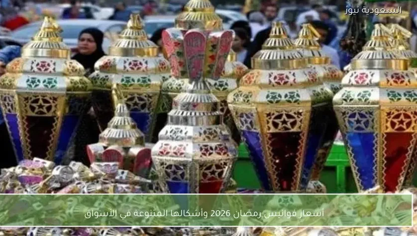 أسعار فوانيس رمضان 2026 وأشكالها المتنوعة في الأسواق