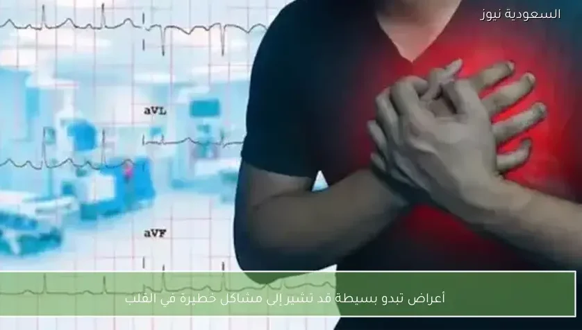 أعراض تبدو بسيطة قد تشير إلى مشاكل خطيرة في القلب