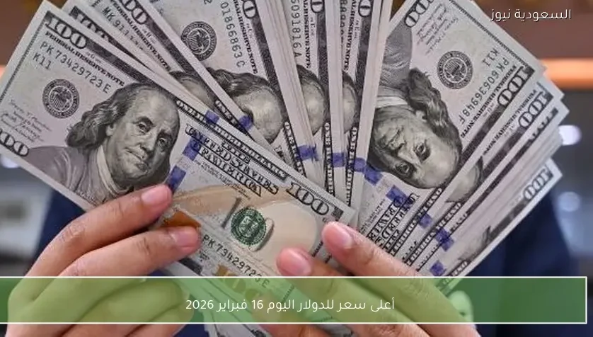 أعلى سعر للدولار اليوم 16 فبراير 2026