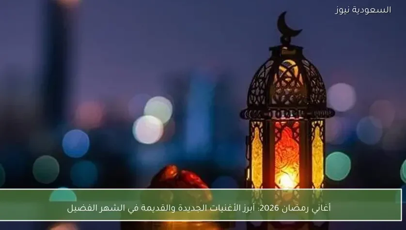 أغاني رمضان 2026: أبرز الأغنيات الجديدة والقديمة في الشهر الفضيل