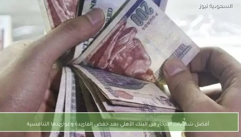 أفضل شهادات الادخار من البنك الأهلي بعد خفض الفائدة وعوائدها التنافسية