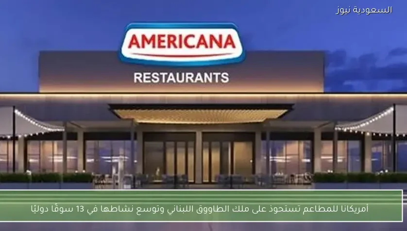 أمريكانا للمطاعم تستحوذ على ملك الطاووق اللبناني وتوسع نشاطها في 13 سوقًا دوليًا