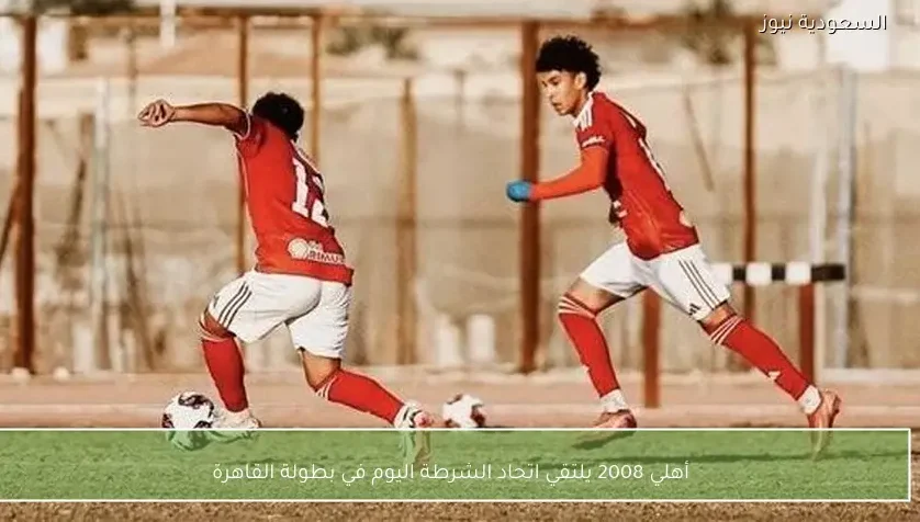 أهلي 2008 يلتقي اتحاد الشرطة اليوم في بطولة القاهرة