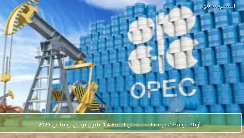 أوبك: توقعات بزيادة الطلب على النفط 1.4 مليون برميل يومياً في 2026