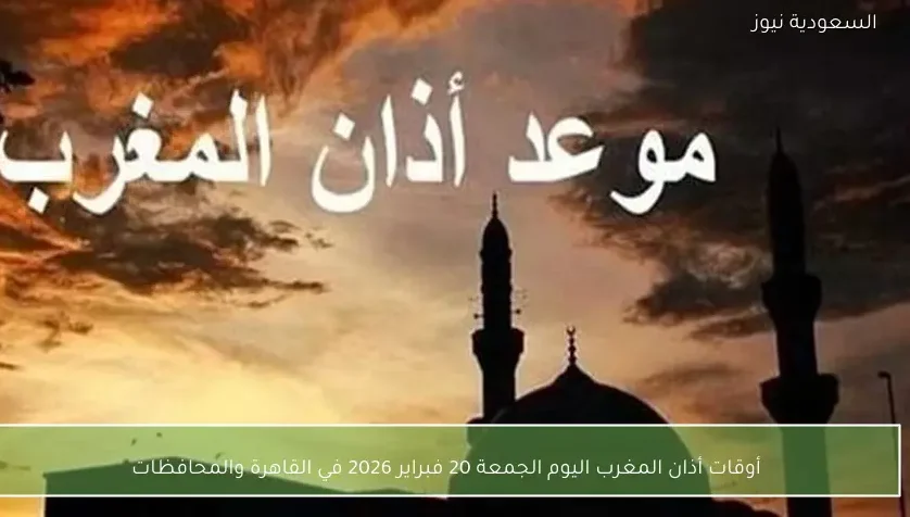 أوقات أذان المغرب اليوم الجمعة 20 فبراير 2026 في القاهرة والمحافظات