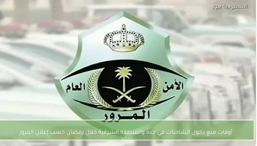 أوقات منع دخول الشاحنات في جدة والمنطقة الشرقية خلال رمضان حسب إعلان المرور