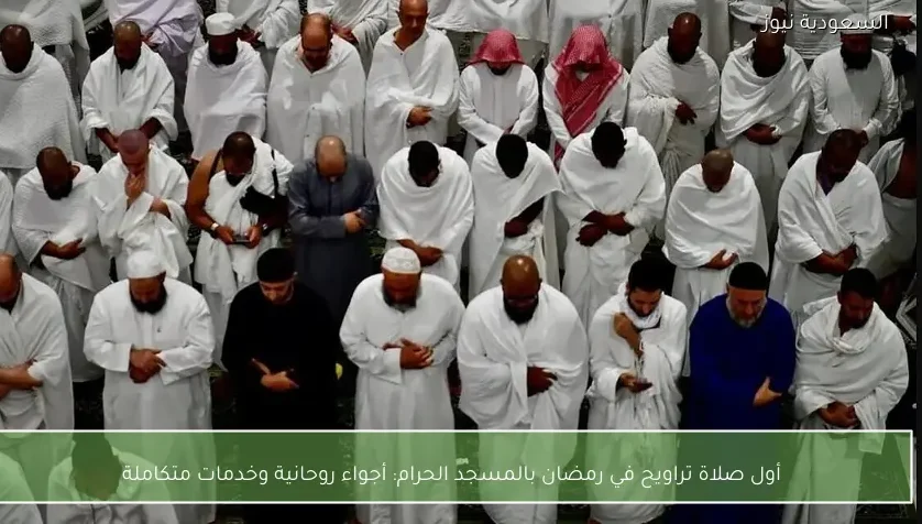 أول صلاة تراويح في رمضان بالمسجد الحرام: أجواء روحانية وخدمات متكاملة