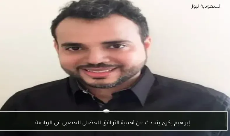 إبراهيم بكري يتحدث عن أهمية التوافق العضلي العصبي في الرياضة