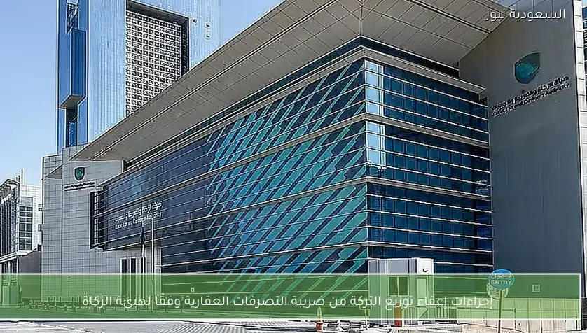 إجراءات إعفاء توزيع التركة من ضريبة التصرفات العقارية وفقًا لهيئة الزكاة