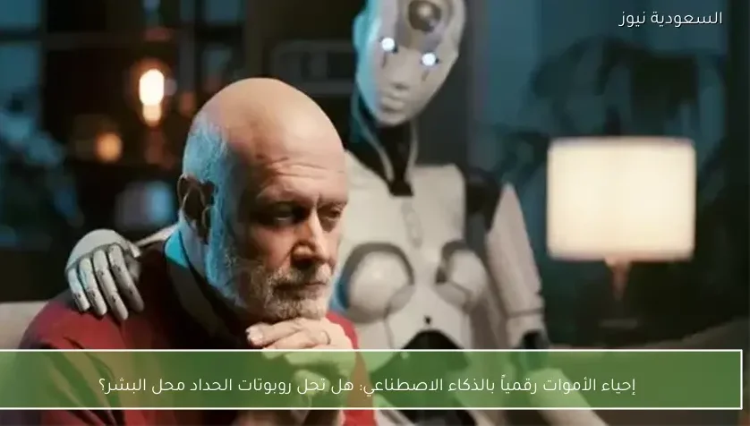 إحياء الأموات رقمياً بالذكاء الاصطناعي: هل تحل روبوتات الحداد محل البشر؟