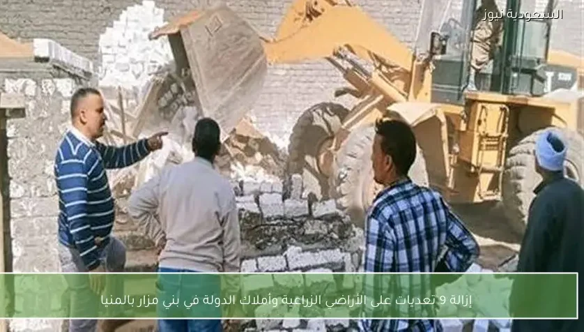 إزالة 9 تعديات على الأراضي الزراعية وأملاك الدولة في بني مزار بالمنيا