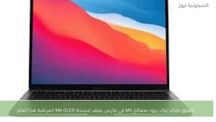 إطلاق «ماك بوك برو» بمعالج M5 في مارس يمهد لنسخة M6 OLED المرتقبة هذا العام
