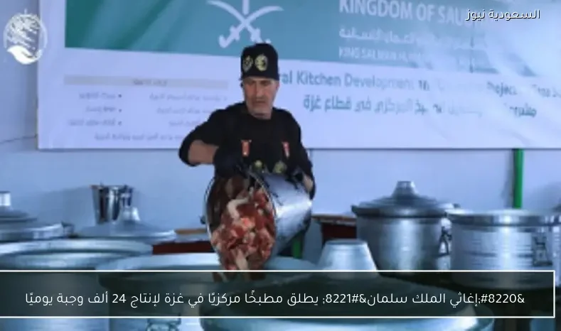 “إغاثي الملك سلمان” يطلق مطبخًا مركزيًا في غزة لإنتاج 24 ألف وجبة يوميًا