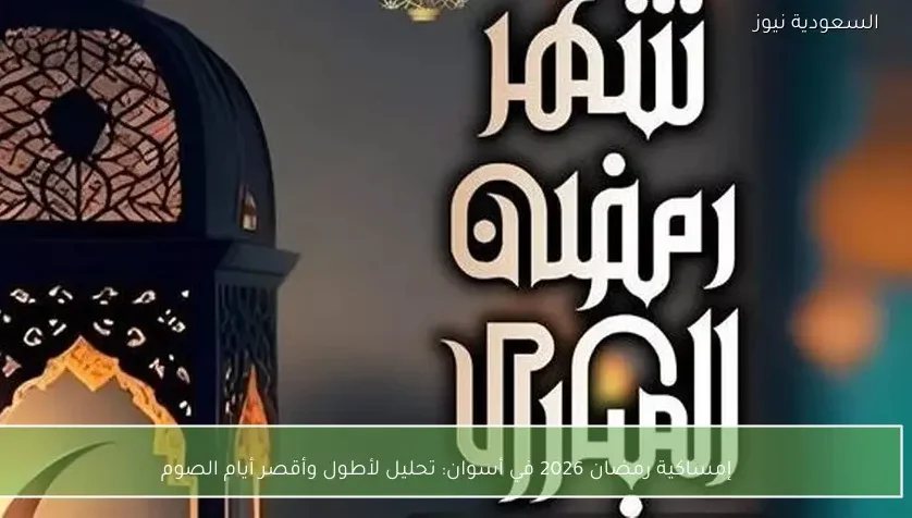 إمساكية رمضان 2026 في أسوان: تحليل لأطول وأقصر أيام الصوم