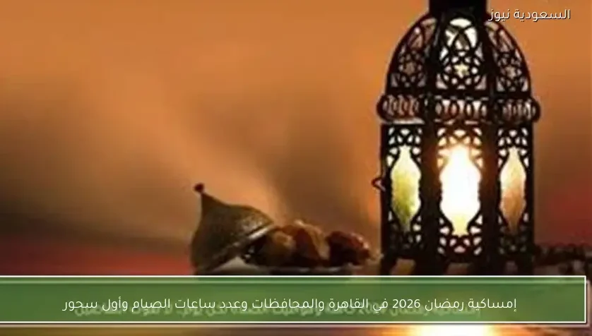 إمساكية رمضان 2026 في القاهرة والمحافظات وعدد ساعات الصيام وأول سحور