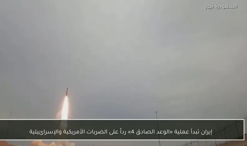 إيران تبدأ عملية «الوعد الصادق 4» رداً على الضربات الأمريكية والإسرائيلية