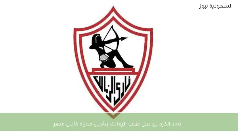 اتحاد الكرة يرد على طلب الزمالك بتأجيل مباراة كأس مصر
