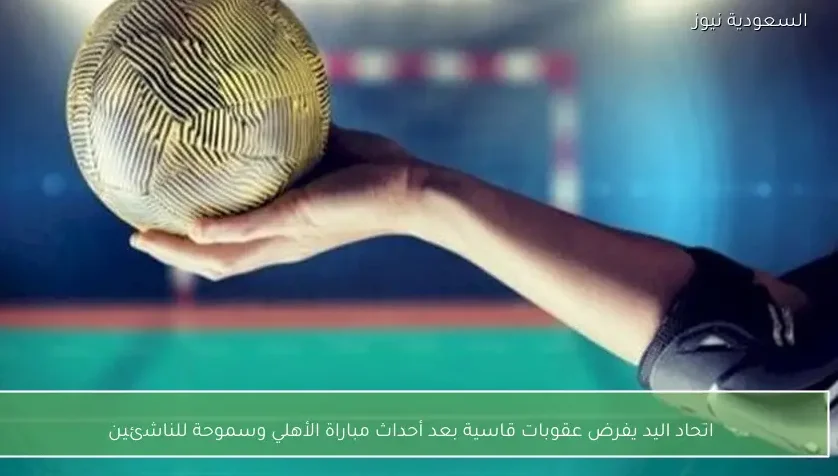 اتحاد اليد يفرض عقوبات قاسية بعد أحداث مباراة الأهلي وسموحة للناشئين