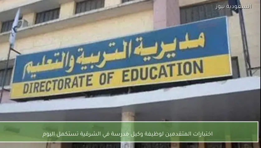 اختبارات المتقدمين لوظيفة وكيل مدرسة في الشرقية تستكمل اليوم
