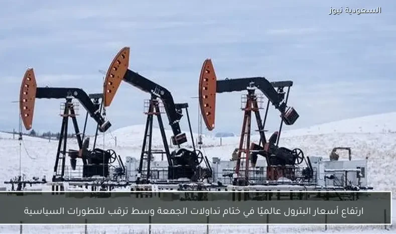 ارتفاع أسعار البترول عالميًا في ختام تداولات الجمعة وسط ترقب للتطورات السياسية