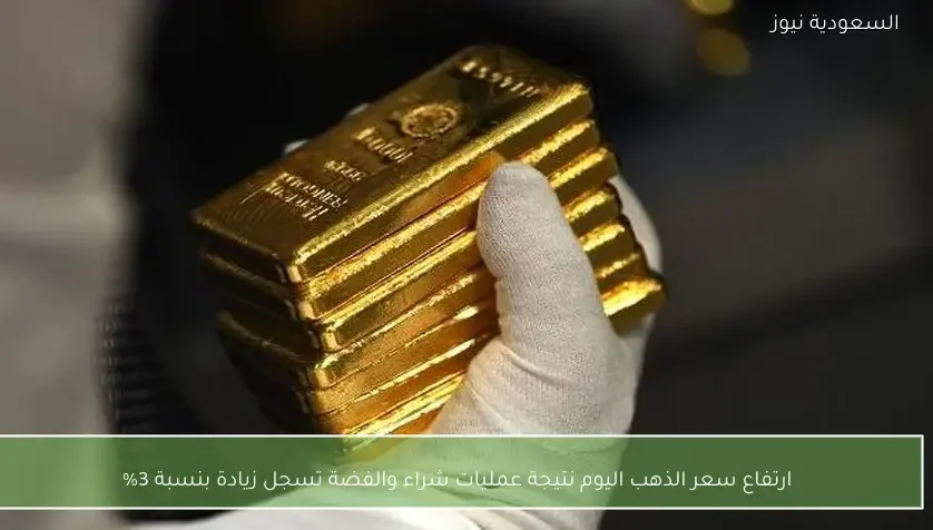 ارتفاع سعر الذهب اليوم نتيجة عمليات شراء والفضة تسجل زيادة بنسبة 3%