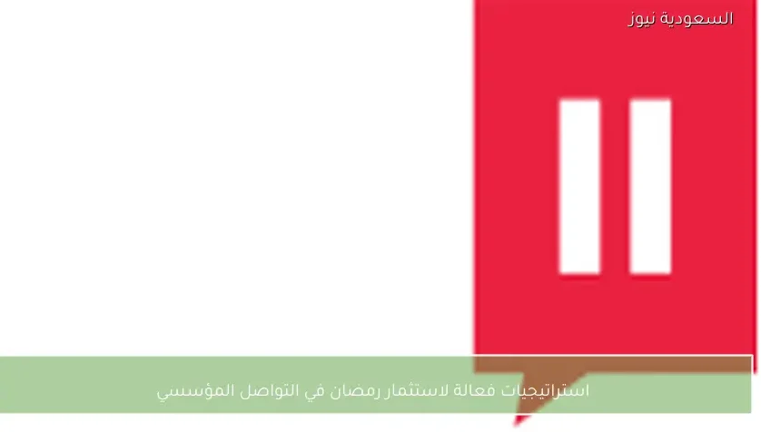 استراتيجيات فعالة لاستثمار رمضان في التواصل المؤسسي