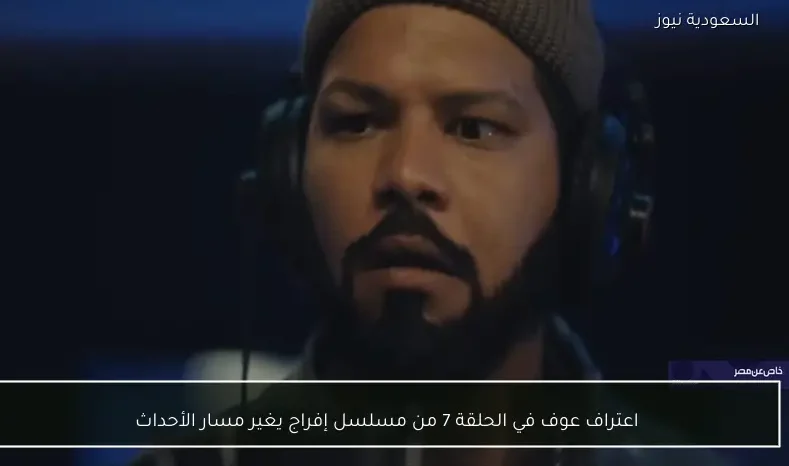 اعتراف عوف في الحلقة 7 من مسلسل إفراج يغير مسار الأحداث