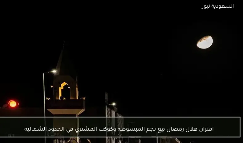 اقتران هلال رمضان مع نجم المبسوطة وكوكب المشتري في الحدود الشمالية