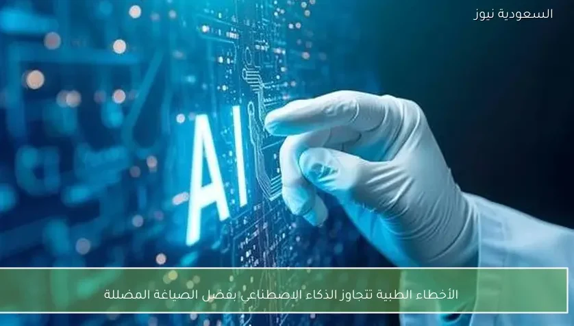 الأخطاء الطبية تتجاوز الذكاء الاصطناعي بفضل الصياغة المضللة