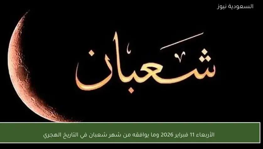 الأربعاء 11 فبراير 2026 وما يوافقه من شهر شعبان في التاريخ الهجري