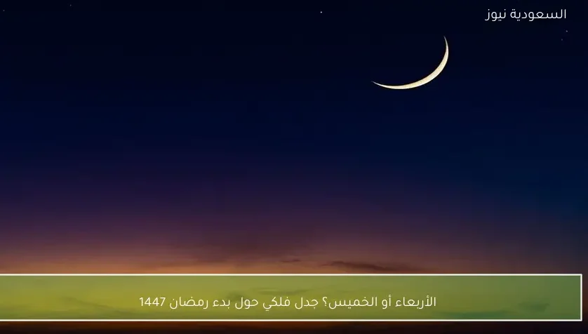 الأربعاء أو الخميس؟ جدل فلكي حول بدء رمضان 1447
