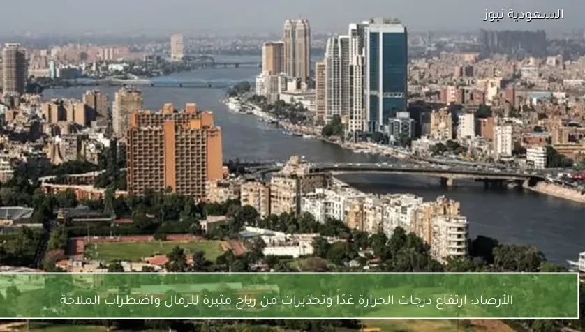 الأرصاد: ارتفاع درجات الحرارة غدًا وتحذيرات من رياح مثيرة للرمال واضطراب الملاحة