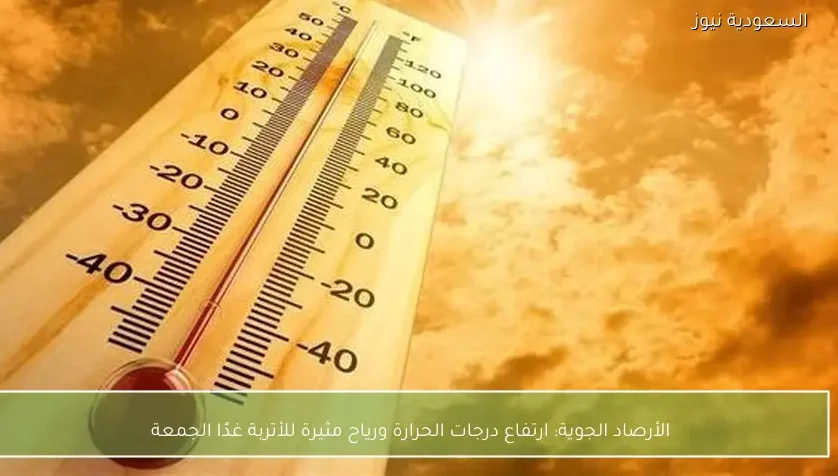 الأرصاد الجوية: ارتفاع درجات الحرارة ورياح مثيرة للأتربة غدًا الجمعة