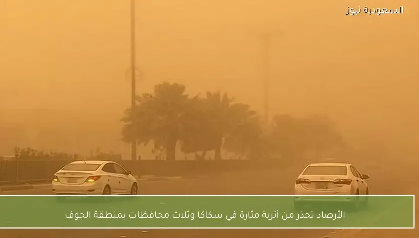 الأرصاد تحذر من أتربة مثارة في سكاكا وثلاث محافظات بمنطقة الجوف