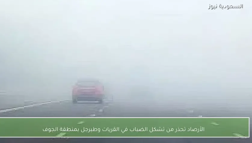 الأرصاد تحذر من تشكل الضباب في القريات وطبرجل بمنطقة الجوف