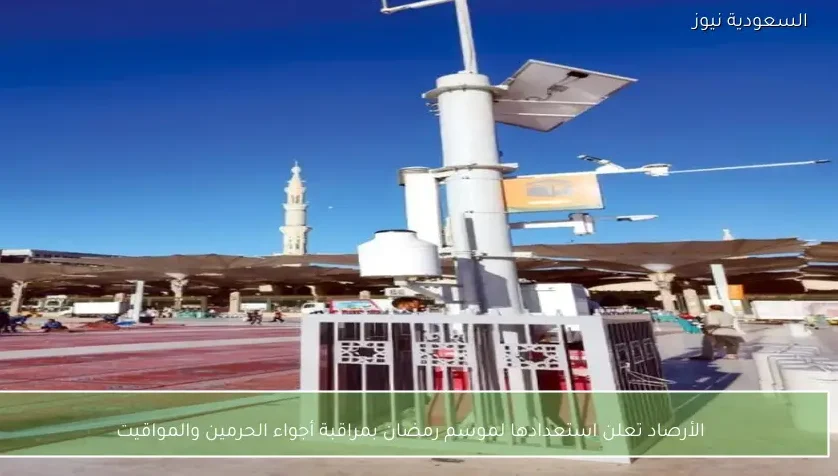 الأرصاد تعلن استعدادها لموسم رمضان بمراقبة أجواء الحرمين والمواقيت