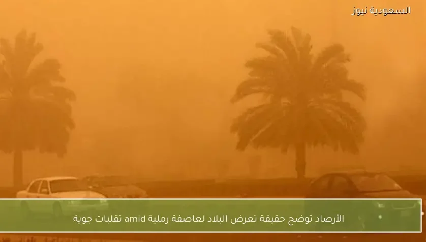 الأرصاد توضح حقيقة تعرض البلاد لعاصفة رملية amid تقلبات جوية