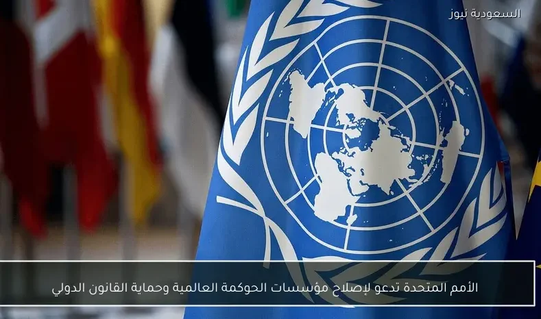 الأمم المتحدة تدعو لإصلاح مؤسسات الحوكمة العالمية وحماية القانون الدولي