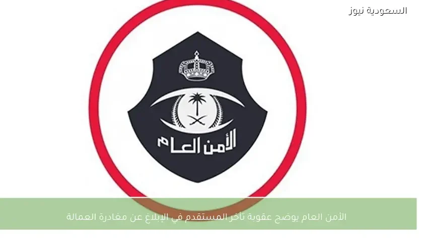 الأمن العام يوضح عقوبة تأخر المستقدم في الإبلاغ عن مغادرة العمالة