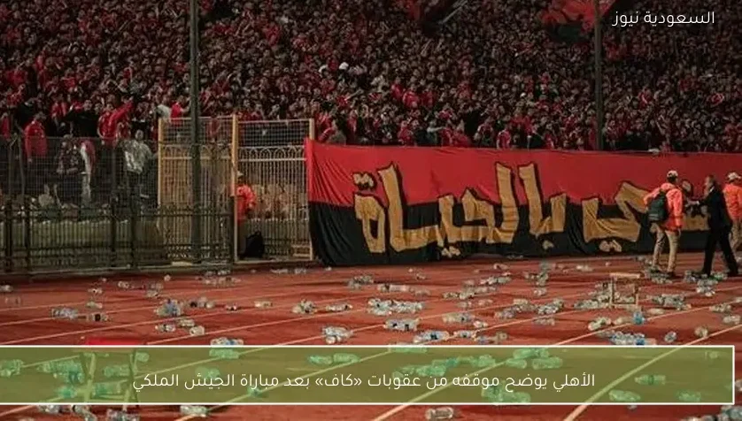 الأهلي يوضح موقفه من عقوبات «كاف» بعد مباراة الجيش الملكي