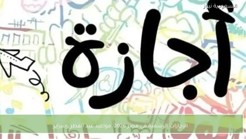 الإجازات الرسمية في مصر 2026: مواعيد عيد الفطر وفبراير