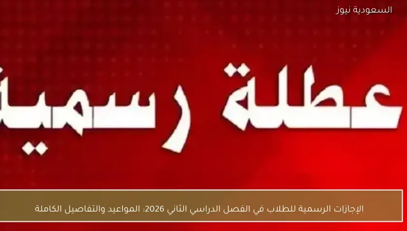الإجازات الرسمية للطلاب في الفصل الدراسي الثاني 2026: المواعيد والتفاصيل الكاملة