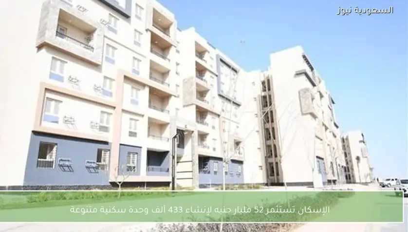 الإسكان تستثمر 52 مليار جنيه لإنشاء 433 ألف وحدة سكنية متنوعة