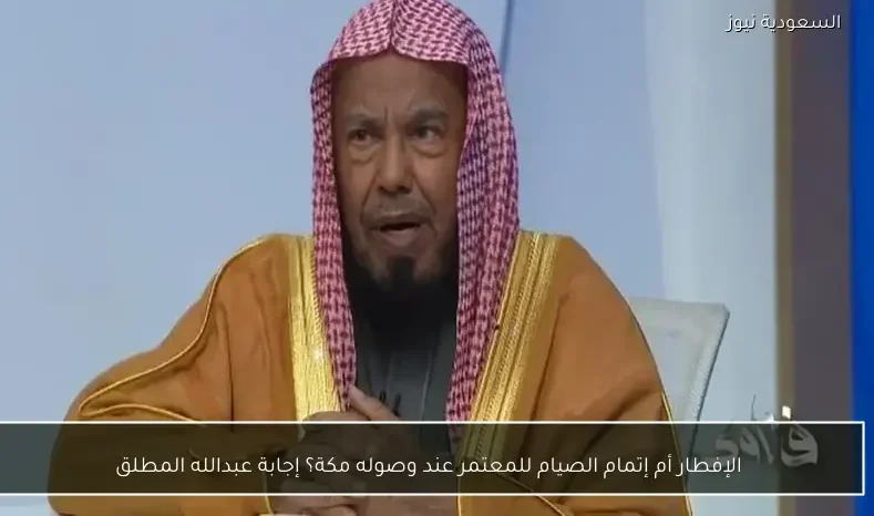 الإفطار أم إتمام الصيام للمعتمر عند وصوله مكة؟ إجابة عبدالله المطلق