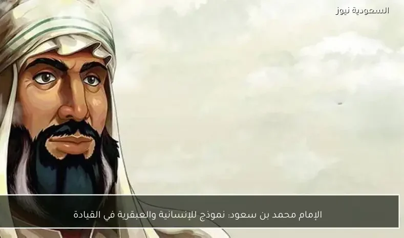 الإمام محمد بن سعود: نموذج للإنسانية والعبقرية في القيادة